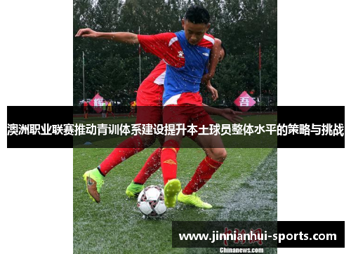 澳洲职业联赛推动青训体系建设提升本土球员整体水平的策略与挑战