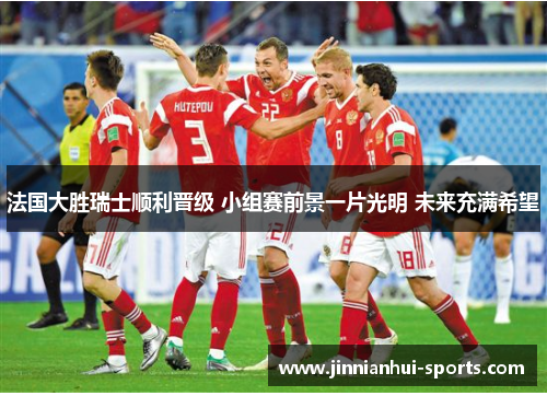 法国大胜瑞士顺利晋级 小组赛前景一片光明 未来充满希望