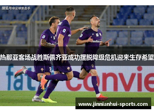 热那亚客场战胜斯佩齐亚成功摆脱降级危机迎来生存希望