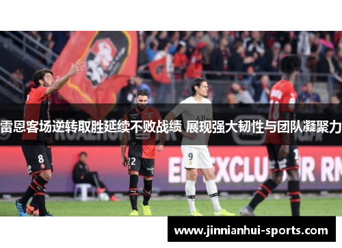 雷恩客场逆转取胜延续不败战绩 展现强大韧性与团队凝聚力