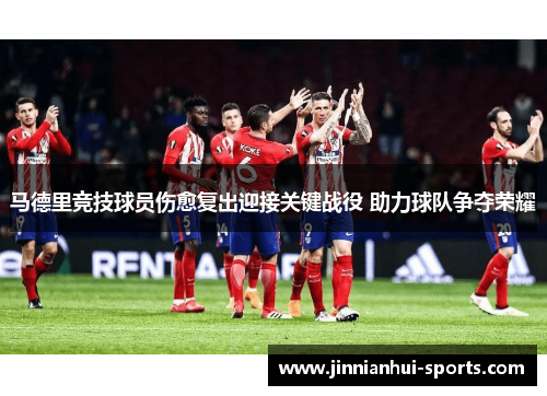 马德里竞技球员伤愈复出迎接关键战役 助力球队争夺荣耀