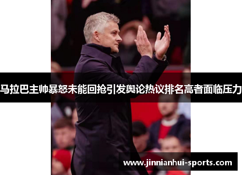 马拉巴主帅暴怒未能回抢引发舆论热议排名高者面临压力
