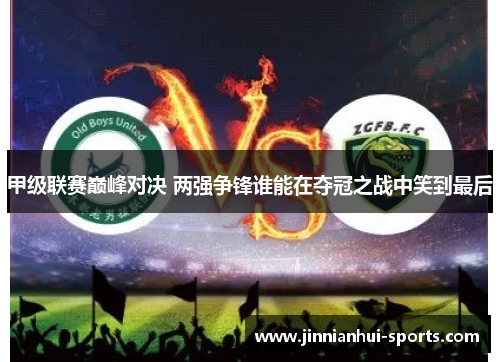甲级联赛巅峰对决 两强争锋谁能在夺冠之战中笑到最后