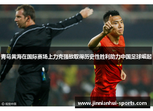 青岛黄海在国际赛场上力克强敌取得历史性胜利助力中国足球崛起