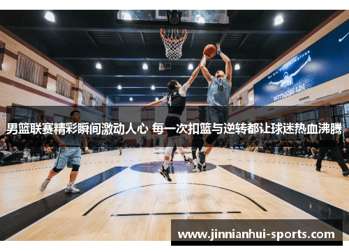 男篮联赛精彩瞬间激动人心 每一次扣篮与逆转都让球迷热血沸腾