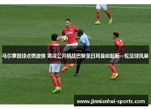 马尔康首球点燃激情 第戎公开挑战巴黎圣日耳曼掀起新一轮足球风暴