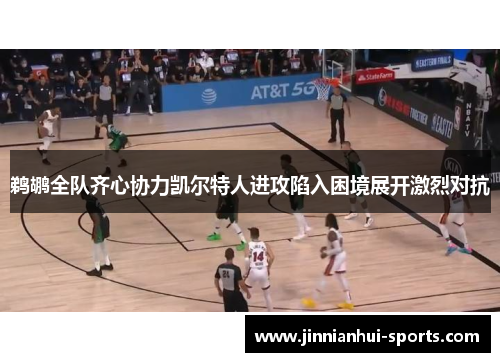 鹈鹕全队齐心协力凯尔特人进攻陷入困境展开激烈对抗