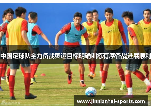 中国足球队全力备战奥运目标明确训练有序备战进展顺利