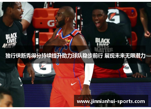 独行侠新秀得分持续提升助力球队稳步前行 展现未来无限潜力